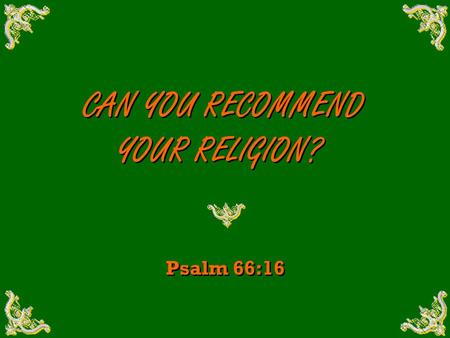 CAN YOU RECOMMEND YOUR RELIGION? CAN YOU RECOMMEND YOUR RELIGION? Psalm 66:16.