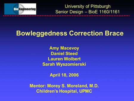 Bowleggedness Correction Brace University of Pittsburgh Senior Design – BioE 1160/1161 Amy Macevoy Daniel Steed Lauren Wolbert Sarah Wyszomierski April.