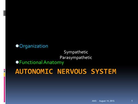 August 14, 2015ANS 1 AUTONOMIC NERVOUS SYSTEM Organization Sympathetic Parasympathetic Functional Anatomy.