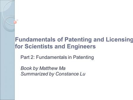 Fundamentals of Patenting and Licensing for Scientists and Engineers Part 2: Fundamentals in Patenting Book by Matthew Ma Summarized by Constance Lu.