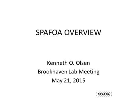 SPAFOA OVERVIEW Kenneth O. Olsen Brookhaven Lab Meeting May 21, 2015.