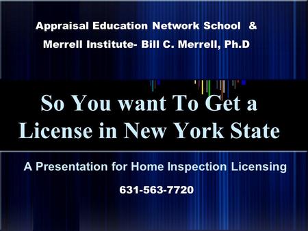 So You want To Get a License in New York State A Presentation for Home Inspection Licensing Appraisal Education Network School & Merrell Institute- Bill.