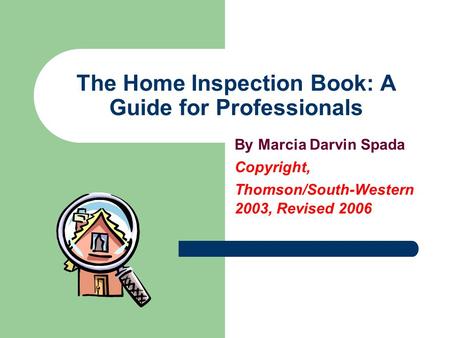The Home Inspection Book: A Guide for Professionals By Marcia Darvin Spada Copyright, Thomson/South-Western 2003, Revised 2006.