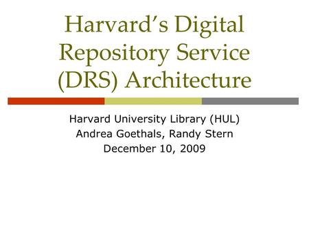 Harvard’s Digital Repository Service (DRS) Architecture Harvard University Library (HUL) Andrea Goethals, Randy Stern December 10, 2009.