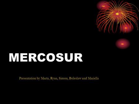 MERCOSUR Presentation by Marta, Ryan, Simon, Boleslaw and Mariella.