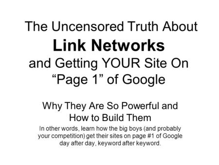 The Uncensored Truth About Link Networks and Getting YOUR Site On “Page 1” of Google Why They Are So Powerful and How to Build Them In other words, learn.