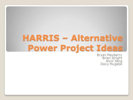 HARRIS – Alternative Power Project Ideas Bryan Mayberry Brian Wright Alvin Yang Davy Mugabo.