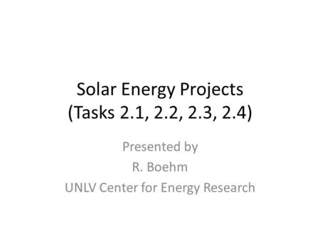 Solar Energy Projects (Tasks 2.1, 2.2, 2.3, 2.4) Presented by R. Boehm UNLV Center for Energy Research.