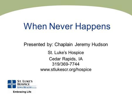 When Never Happens Presented by: Chaplain Jeremy Hudson St. Luke’s Hospice Cedar Rapids, IA 319/369-7744 www.stlukescr.org/hospice.
