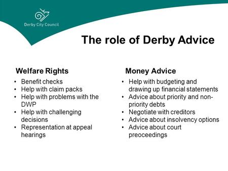 The role of Derby Advice Welfare RightsMoney Advice Benefit checks Help with claim packs Help with problems with the DWP Help with challenging decisions.