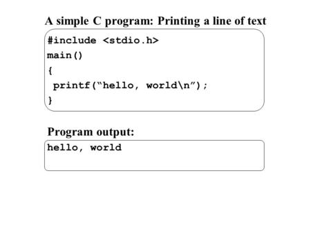 A simple C program: Printing a line of text #include main() { printf(“hello, world\n”); } Program output: hello, world.