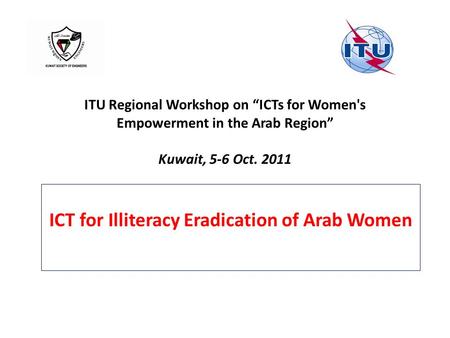 ITU Regional Workshop on “ICTs for Women's Empowerment in the Arab Region” Kuwait, 5-6 Oct. 2011 ICT for Illiteracy Eradication of Arab Women.