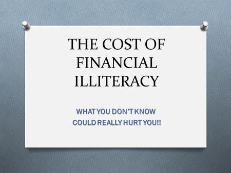 THE COST OF FINANCIAL ILLITERACY WHAT YOU DON’T KNOW COULD REALLY HURT YOU!! COULD REALLY HURT YOU!!