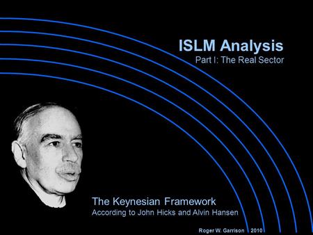 ISLM Analysis Part I: The Real Sector The Keynesian Framework According to John Hicks and Alvin Hansen Roger W. Garrison 2010.
