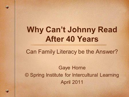 Why Can’t Johnny Read After 40 Years Can Family Literacy be the Answer? Gaye Horne © Spring Institute for Intercultural Learning April 2011.