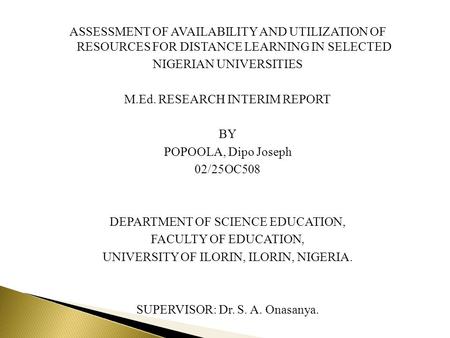 ASSESSMENT OF AVAILABILITY AND UTILIZATION OF RESOURCES FOR DISTANCE LEARNING IN SELECTED NIGERIAN UNIVERSITIES M.Ed. RESEARCH INTERIM REPORT BY POPOOLA,