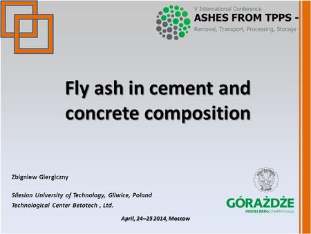 Fly ash in cement and concrete composition Zbigniew Giergiczny Silesian University of Technology, Gliwice, Poland Technological Center Betotech, Ltd. April,