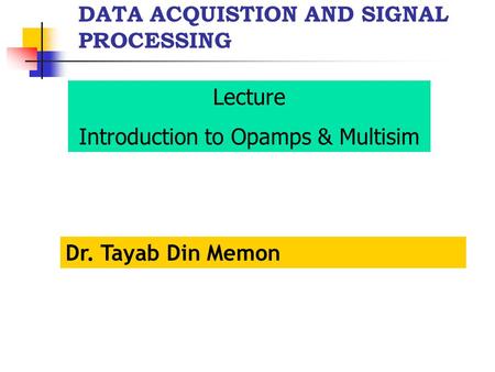 DATA ACQUISTION AND SIGNAL PROCESSING Dr. Tayab Din Memon Lecture Introduction to Opamps & Multisim.