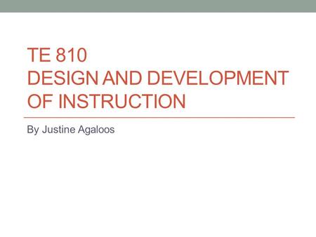 TE 810 DESIGN AND DEVELOPMENT OF INSTRUCTION By Justine Agaloos.