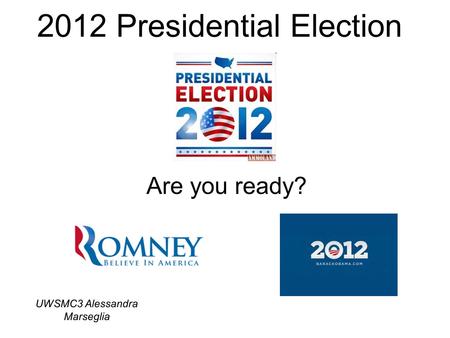 2012 Presidential Election Are you ready? UWSMC3 Alessandra Marseglia.
