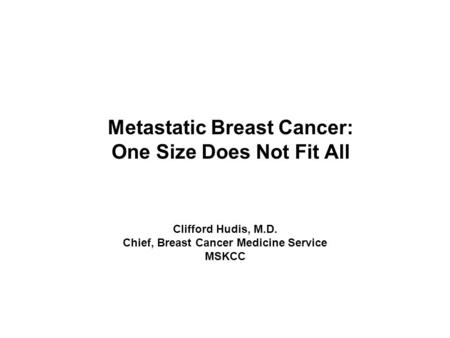 Metastatic Breast Cancer: One Size Does Not Fit All Clifford Hudis, M.D. Chief, Breast Cancer Medicine Service MSKCC.