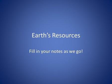 Earth’s Resources Fill in your notes as we go!. Resources A supply that benefits humans – Example: water, land, air, ore etc. – Natural resources: the.