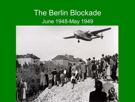 The Berlin Blockade June 1948-May 1949. The Potsdam Agreement (AKA- The Three Power Conference of Berlin) July 17- August 2, 1945 US, UK, France & USSR.