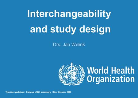 Interchangeability and study design Drs. Jan Welink Training workshop: Training of BE assessors, Kiev, October 2009.