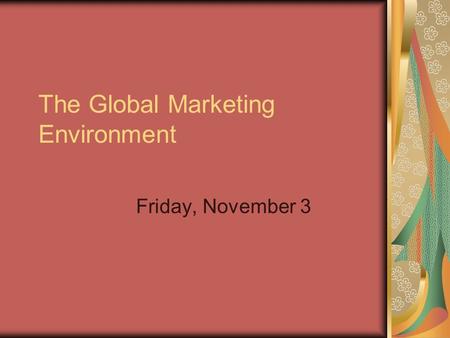 The Global Marketing Environment Friday, November 3.
