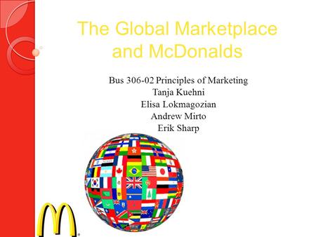 The Global Marketplace and McDonalds Bus 306-02 Principles of Marketing Tanja Kuehni Elisa Lokmagozian Andrew Mirto Erik Sharp.