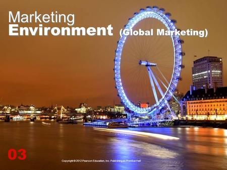 Marketing Environment (Global Marketing) 03 Copyright © 2012 Pearson Education, Inc. Publishing as Prentice Hall.