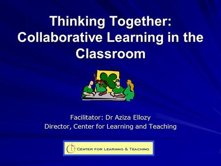 Thinking Together: Collaborative Learning in the Classroom Facilitator: Dr Aziza Ellozy Director, Center for Learning and Teaching.