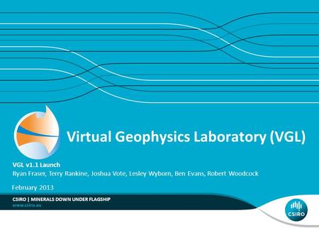 Virtual Geophysics Laboratory (VGL) VGL v1.1 Launch Ryan Fraser, Terry Rankine, Joshua Vote, Lesley Wyborn, Ben Evans, Robert Woodcock February 2013 CSIRO.