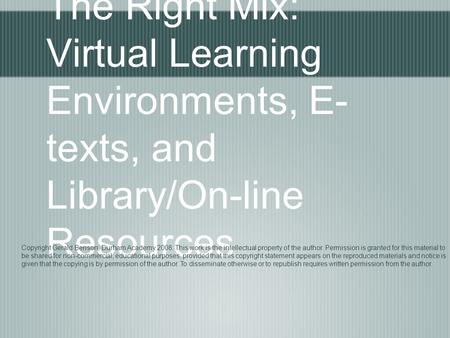 The Right Mix: Virtual Learning Environments, E- texts, and Library/On-line Resources Copyright Gerald Benson, Durham Academy 2008. This work is the intellectual.