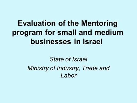 Evaluation of the Mentoring program for small and medium businesses in Israel State of Israel Ministry of Industry, Trade and Labor.