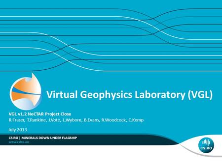 Virtual Geophysics Laboratory (VGL) VGL v1.2 NeCTAR Project Close R.Fraser, T.Rankine, J.Vote, L.Wyborn, B.Evans, R.Woodcock, C.Kemp July 2013 CSIRO |