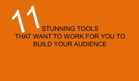STUNNING TOOLS THAT WANT TO WORK FOR YOU TO BUILD YOUR AUDIENCE 11.