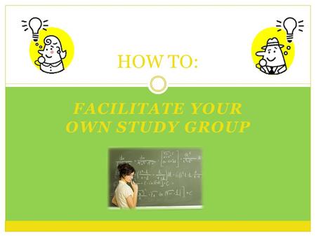 FACILITATE YOUR OWN STUDY GROUP HOW TO:. Pre-Group o Take Initiative  Meet with the professor about starting a group.  Professors may help guide your.