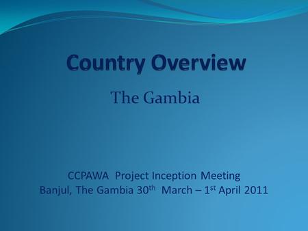 The Gambia CCPAWA Project Inception Meeting Banjul, The Gambia 30 th March – 1 st April 2011.