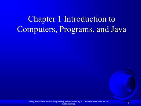 Liang, Introduction to Java Programming, Ninth Edition, (c) 2013 Pearson Education, Inc. All rights reserved. 1 Chapter 1 Introduction to Computers, Programs,