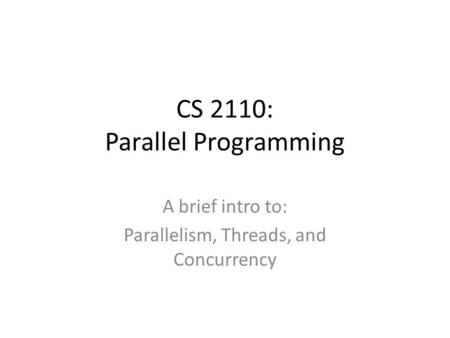 CS 2110: Parallel Programming A brief intro to: Parallelism, Threads, and Concurrency.