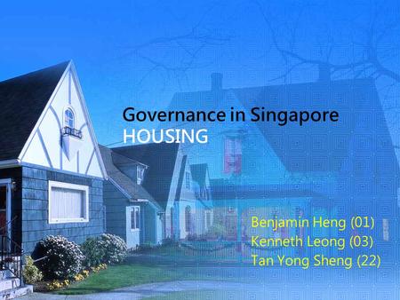 Governance in Singapore HOUSING Benjamin Heng (01) Kenneth Leong (03) Tan Yong Sheng (22)