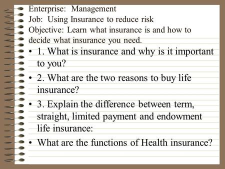 Enterprise: Management Job: Using Insurance to reduce risk Objective: Learn what insurance is and how to decide what insurance you need. 1. What is insurance.