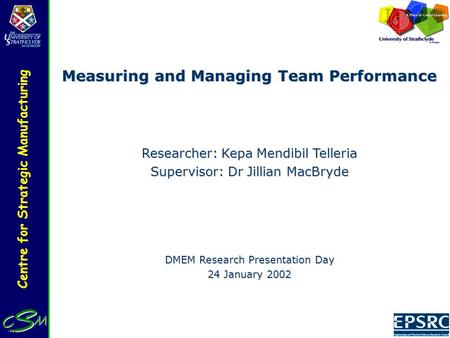 Centre for Strategic Manufacturing Measuring and Managing Team Performance Researcher: Kepa Mendibil Telleria Supervisor: Dr Jillian MacBryde DMEM Research.