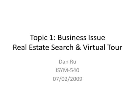 Topic 1: Business Issue Real Estate Search & Virtual Tour Dan Ru ISYM-540 07/02/2009.