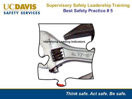 Think safe. Act safe. Be safe. Supervisory Safety Leadership Training Best Safety Practice # 5 Identification of Injury Causes “Leading Indicators” Identifying.