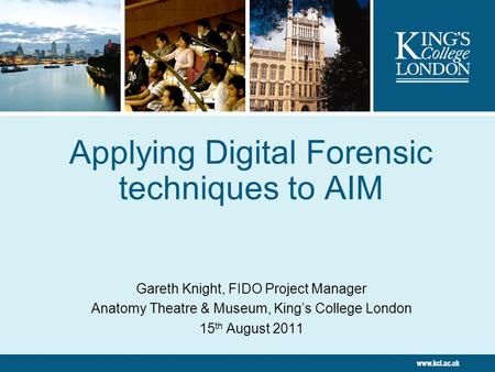 Applying Digital Forensic techniques to AIM Gareth Knight, FIDO Project Manager Anatomy Theatre & Museum, King’s College London 15 th August 2011.