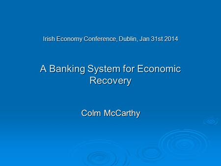 Irish Economy Conference, Dublin, Jan 31st 2014 A Banking System for Economic Recovery Colm McCarthy.