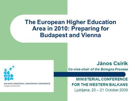 The European Higher Education Area in 2010: Preparing for Budapest and Vienna János Csirik Co-vice-chair of the Bologna Process MINISTERIAL CONFERENCE.