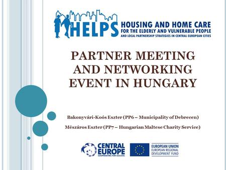 PARTNER MEETING AND NETWORKING EVENT IN HUNGARY Bakonyvári-Koós Eszter (PP6 – Municipality of Debrecen) Mészáros Eszter (PP7 – Hungarian Maltese Charity.